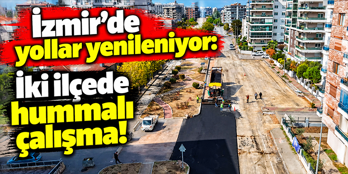 İzmir’de yollar yenileniyor: İki ilçede hummalı çalışma!