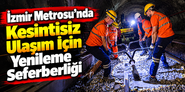 İzmir Metrosu’nda Kesintisiz Ulaşım İçin Yenileme Seferberliği