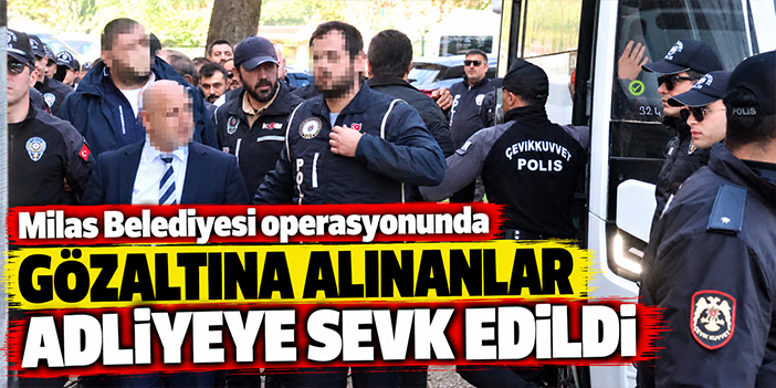 Milas Belediyesi operasyonunda gözaltına alınanlar adliyeye sevk edildi