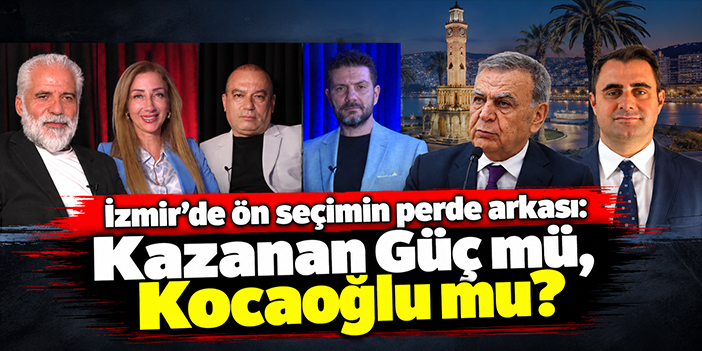 İzmir’de ön seçimin perde arkası: Kazanan Güç mü, Kocaoğlu mu?