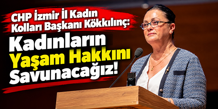 CHP İzmir İl Kadın Kolları Başkanı Kökkılınç: Kadınların Yaşam Hakkını Savunacağız!