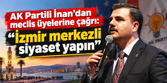 AK Partili İnan’dan meclis üyelerine çağrı: “İzmir merkezli siyaset yapın”