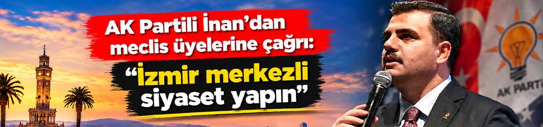 AK Partili İnan’dan meclis üyelerine çağrı: “İzmir merkezli siyaset yapın”