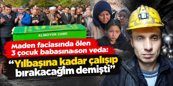 Maden faciasında ölen 3 çocuk babasına son veda: "Yılbaşına kadar çalışıp bırakacağım demişti"