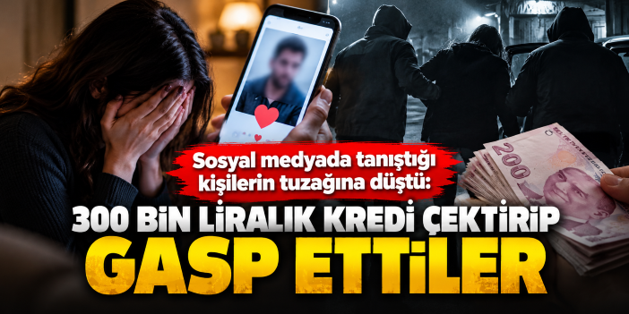 Sosyal medyada tanıştığı kişilerin tuzağına düştü: 300 bin liralık kredi çektirip gasp ettiler