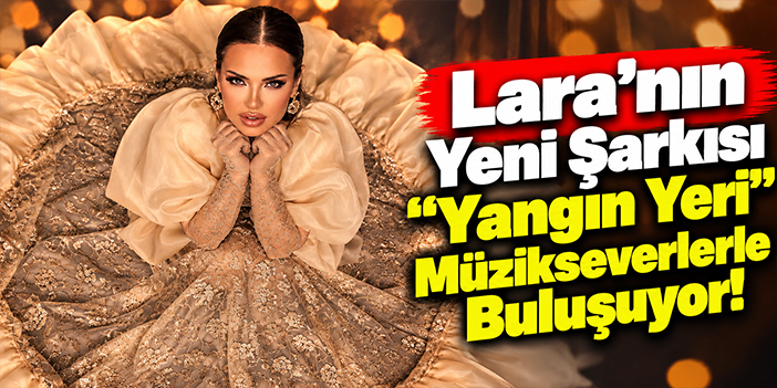 Lara’nın Yeni Şarkısı “Yangın Yeri” Müzikseverlerle Buluşuyor!
