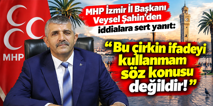 MHP İzmir İl Başkanı Veysel Şahin'den iddialara sert yanıt: Bu çirkin ifadeyi kullanmam söz konusu değildir!