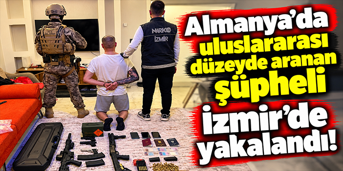 Almanya’da uluslararası düzeyde aranan şüpheli İzmir’de yakalandı