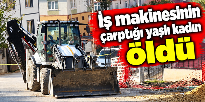 İş makinesinin çarptığı yaşlı kadın öldü