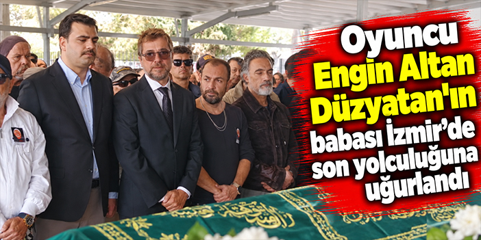 Oyuncu Engin Altan Düzyatan'ın babası İzmir’de son yolculuğuna uğurlandı