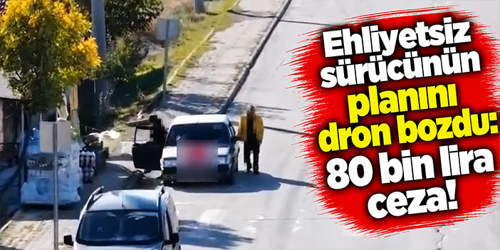 Ehliyetsiz sürücünün planını dron bozdu: 80 bin lira ceza