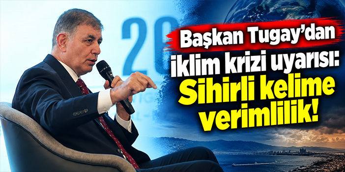 Başkan Tugay'dan iklim krizi uyarısı: Sihirli kelime verimlilik!
