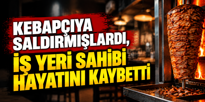 Kebapçıya saldırmışlardı, iş yeri sahibi hayatını kaybetti