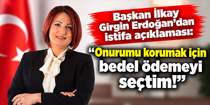 Başkan İlkay Girgin Erdoğan'dan istifa açıklaması: Onurumu korumak için bedel ödemeyi seçtim!