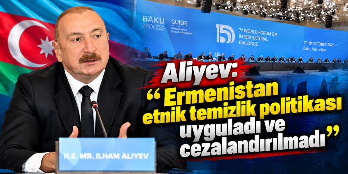 Aliyev: "Ermenistan etnik temizlik politikası uyguladı ve cezalandırılmadı"