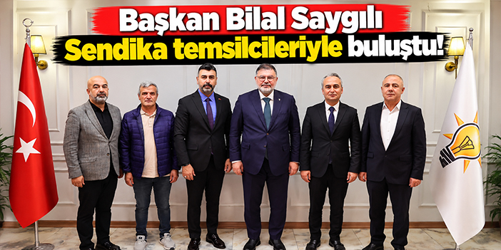 Başkan Bilal Saygılı Sendika temsilcileriyle buluştu!