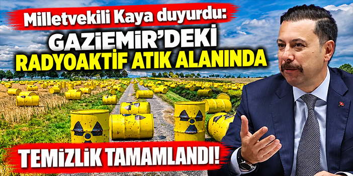 Milletvekili Kaya duyurdu: Gaziemir'deki radyoaktif atık alanında temizlik tamamlandı!