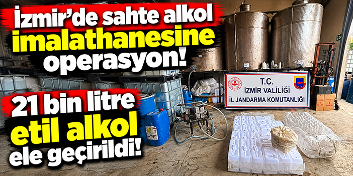 İzmir'de sahte alkol imalathanesine operasyon: 21 bin litre etil alkol ele geçirildi