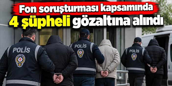 Fon soruşturması kapsamında 4 şüpheli gözaltına alındı