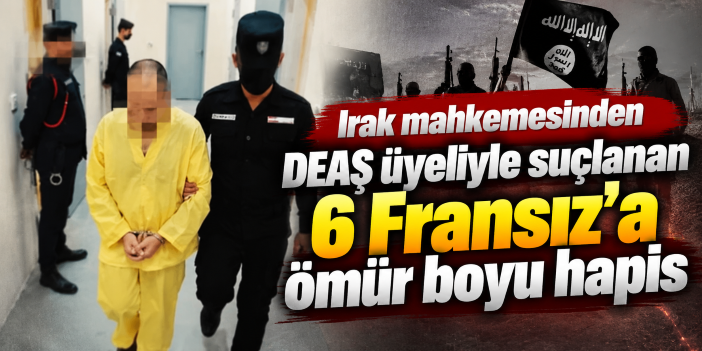 Irak mahkemesinden DEAŞ üyeliyle suçlanan 6 Fransız’a ömür boyu hapis