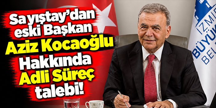 Sayıştay'dan eski Başkan Aziz Kocaoğlu Hakkında Adli Süreç talebi!
