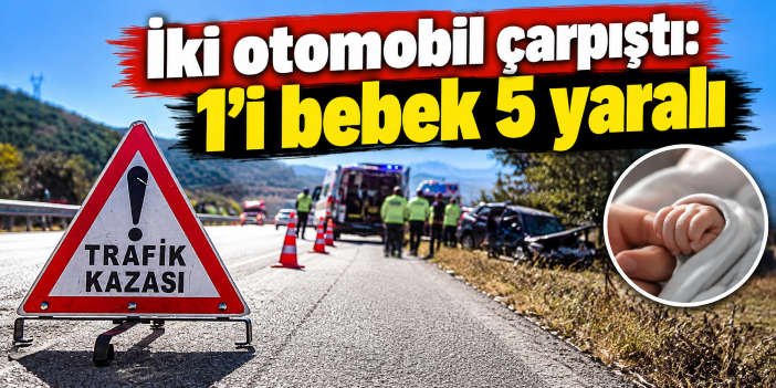 İki otomobil çarpıştı: 1'i bebek 5 yaralı