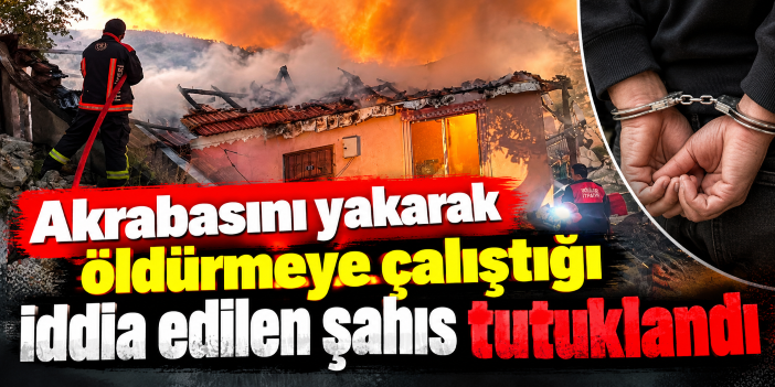 Akrabasını yakarak öldürmeye çalıştığı iddia edilen şahıs tutuklandı