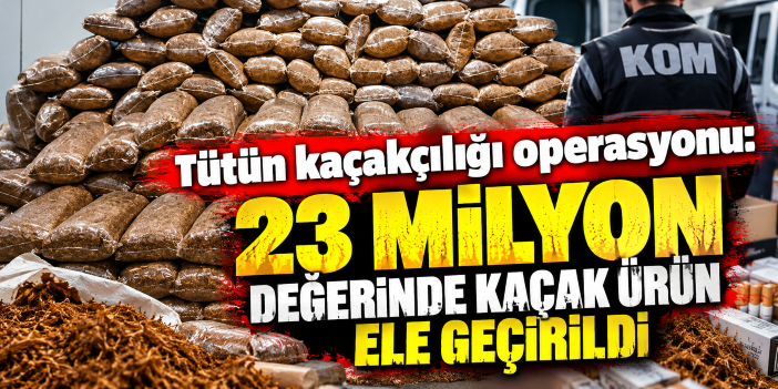 Tütün kaçakçılığı operasyonu: 23 milyon değerinde kaçak ürün ele geçirildi