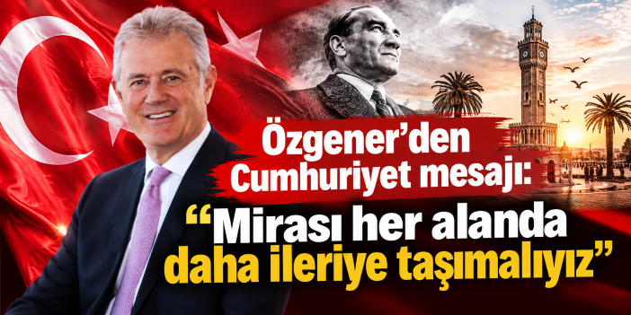 Özgener’den Cumhuriyet mesajı: Mirası her alanda daha ileriye taşımalıyız