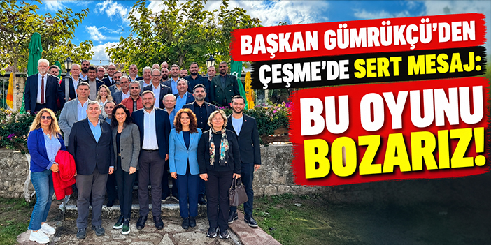 Başkan Gümrükçü'den Çeşme'de sert mesaj: Bu oyunu bozarız!