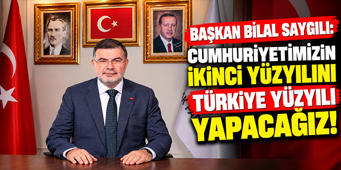 Başkan Bilal Saygılı: Cumhuriyetimizin ikinci yüzyılını Türkiye Yüzyılı yapacağız!