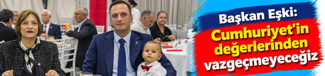 Başkan Eşki: Cumhuriyet’in değerlerinden vazgeçmeyeceğiz