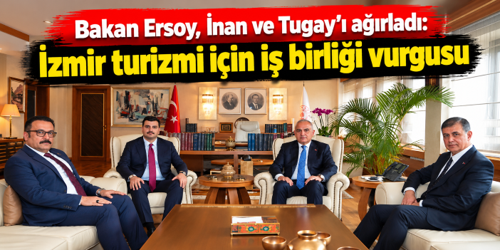 Bakan Ersoy, İnan ve Tugay’ı ağırladı: İzmir turizmi için iş birliği vurgusu