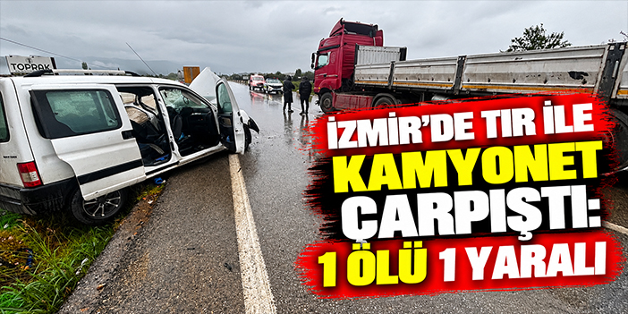 İzmir'de tır ile kamyonet çarpıştı: 1 ölü 1 yaralı