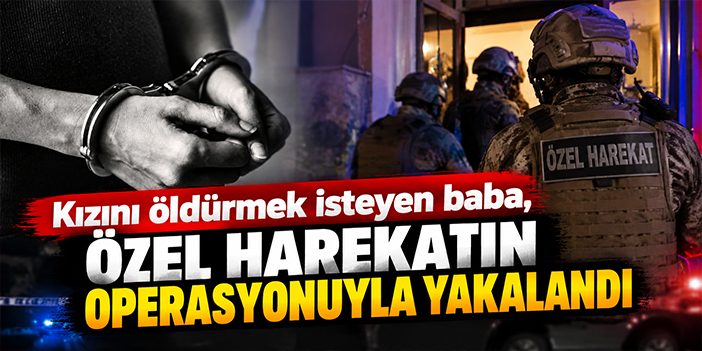 Kızını öldürmek isteyen baba, özel harekatın operasyonuyla yakalandı