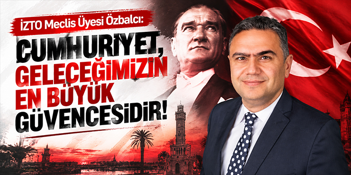 İZTO Meclis Üyesi Özbalcı: Cumhuriyet, geleceğimizin en büyük güvencesidir!