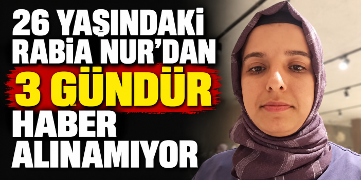 26 yaşındaki Rabia Nur'dan 3 gündür haber alınamıyor