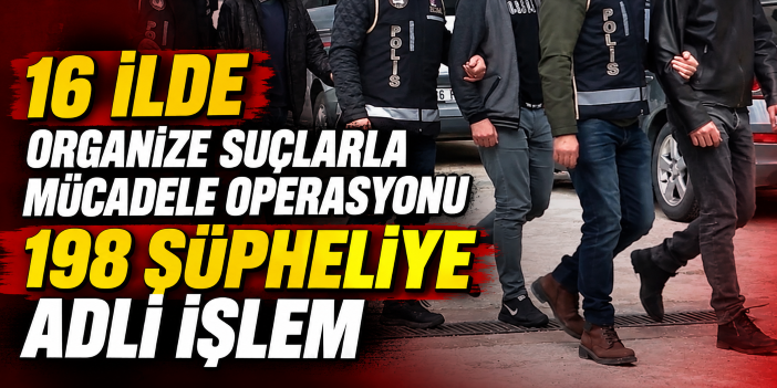 16 ilde "Organize Suçlarla Mücadele" kapsamında düzenlenen operasyonlarda 198 şüpheli hakkında adli işlem yapıldı