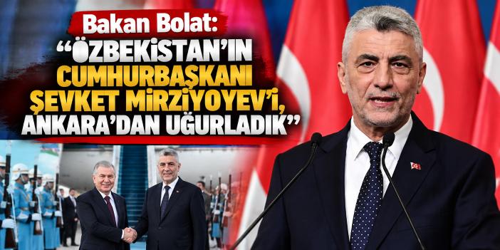 Bakan Bolat: "Özbekistan'ın Cumhurbaşkanı Şevket Mirziyoyev'i, Ankara'dan uğurladık"