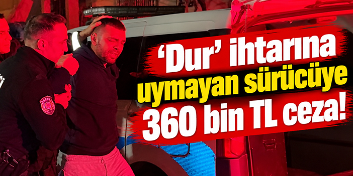 ‘Dur’ ihtarına uymayan sürücüye 360 bin TL ceza!