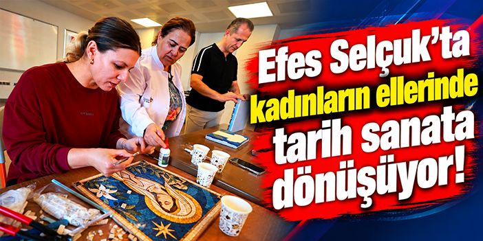 Efes Selçuk'ta kadınların ellerinde tarih sanata dönüşüyor!