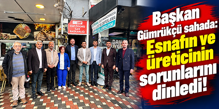 Başkan Gümrükçü sahada: Esnafın ve üreticinin sorunlarını dinledi!