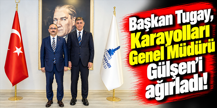 Başkan Tugay, Karayolları Genel Müdürü Gülşen'i ağırladı!
