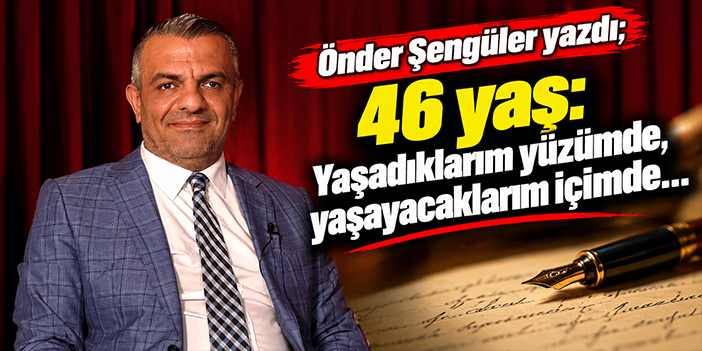 46 yaş: Yaşadıklarım yüzümde, yaşayacaklarım içimde…