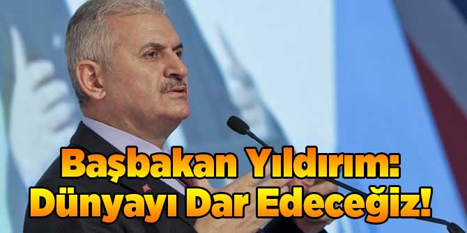 Başbakan Yıldırım: Dünyayı Dar Edeceğiz!