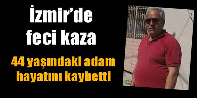 İzmir'de feci kaza... 44 yaşındaki adam hayatını kaybetti