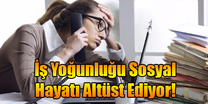 İş Yoğunluğu Sosyal Hayatı Altüst Ediyor!