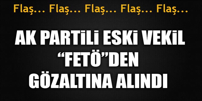 AK Partili eski milletvekili FETÖ'den gözaltına alındı