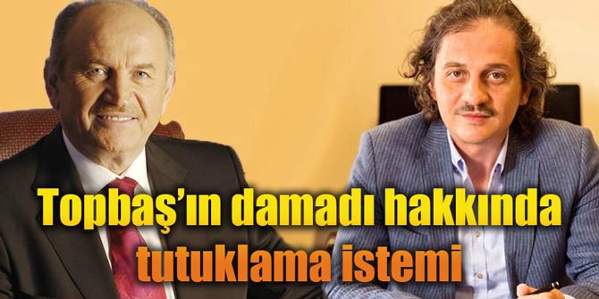 Topbaş'ın damadı Kavurmacı hakkında tutuklama talep edildi