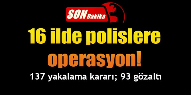 16 ilde polislere operasyon! 137 yakalama kararı; 93 gözaltı...